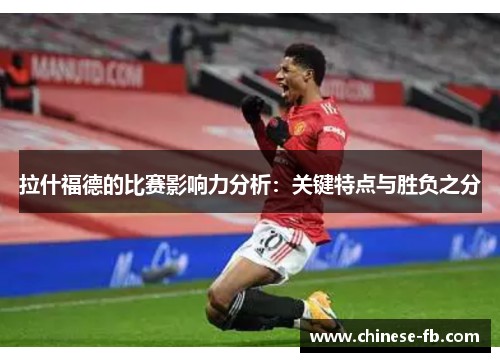 拉什福德的比赛影响力分析：关键特点与胜负之分