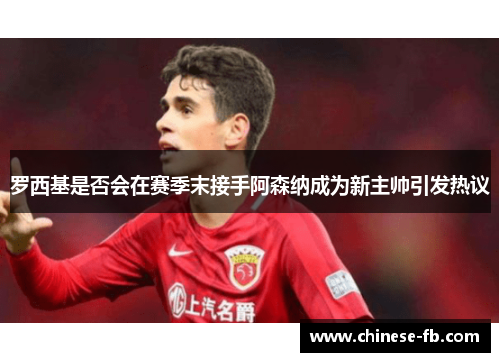 罗西基是否会在赛季末接手阿森纳成为新主帅引发热议