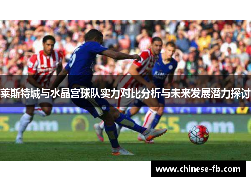 莱斯特城与水晶宫球队实力对比分析与未来发展潜力探讨 莱斯特城与水晶宫球队实力对比分析与未来发展潜力探讨
