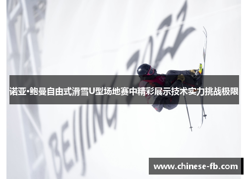 诺亚·鲍曼自由式滑雪U型场地赛中精彩展示技术实力挑战极限