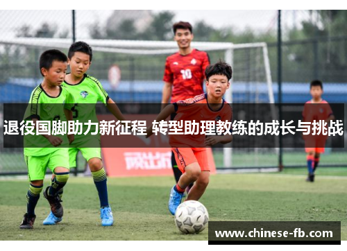 退役国脚助力新征程 转型助理教练的成长与挑战