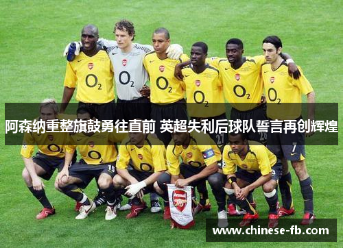 阿森纳重整旗鼓勇往直前 英超失利后球队誓言再创辉煌