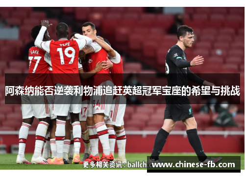 阿森纳能否逆袭利物浦追赶英超冠军宝座的希望与挑战