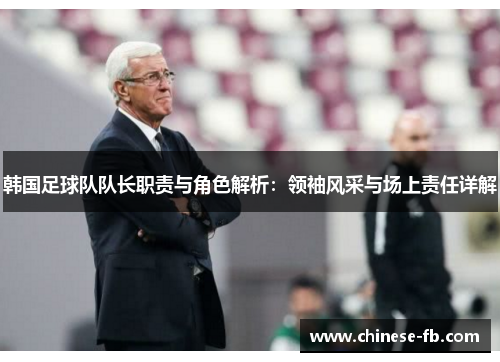 韩国足球队队长职责与角色解析：领袖风采与场上责任详解