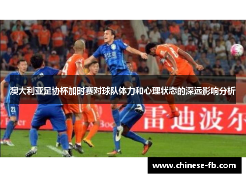 澳大利亚足协杯加时赛对球队体力和心理状态的深远影响分析