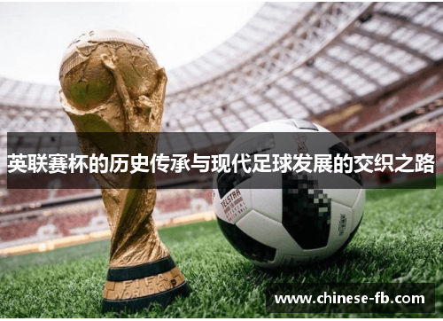 英联赛杯的历史传承与现代足球发展的交织之路