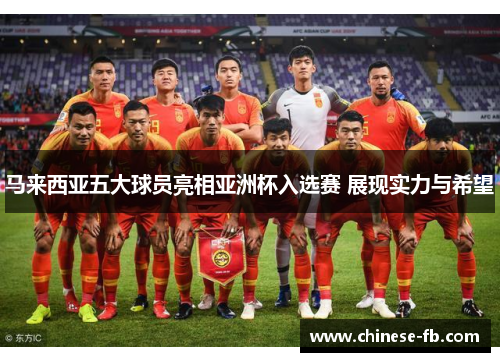 马来西亚五大球员亮相亚洲杯入选赛 展现实力与希望