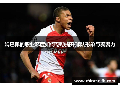 姆巴佩的职业态度如何帮助提升球队形象与凝聚力