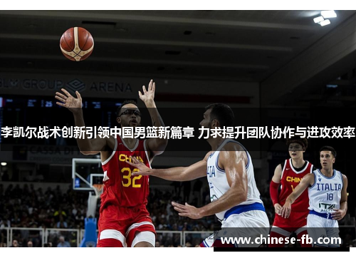 李凯尔战术创新引领中国男篮新篇章 力求提升团队协作与进攻效率
