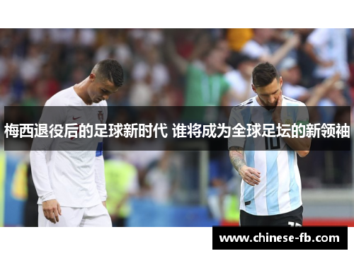 梅西退役后的足球新时代 谁将成为全球足坛的新领袖 梅西退役后的足球新时代 谁将成为全球足坛的新领袖