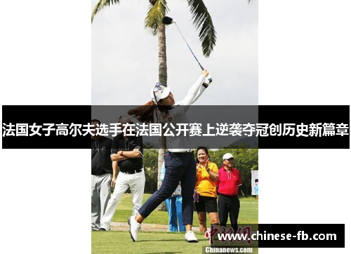 法国女子高尔夫选手在法国公开赛上逆袭夺冠创历史新篇章