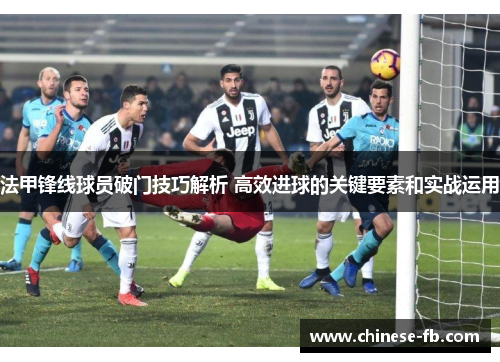 法甲锋线球员破门技巧解析 高效进球的关键要素和实战运用 法甲锋线球员破门技巧解析 高效进球的关键要素和实战运用