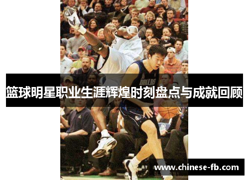篮球明星职业生涯辉煌时刻盘点与成就回顾