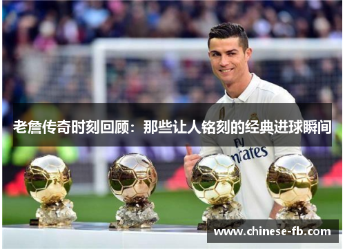 老詹传奇时刻回顾：那些让人铭刻的经典进球瞬间