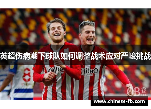 英超伤病潮下球队如何调整战术应对严峻挑战 英超伤病潮下球队如何调整战术应对严峻挑战