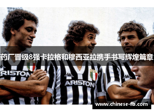 药厂晋级8强卡拉格和穆西亚拉携手书写辉煌篇章 药厂晋级8强卡拉格和穆西亚拉携手书写辉煌篇章