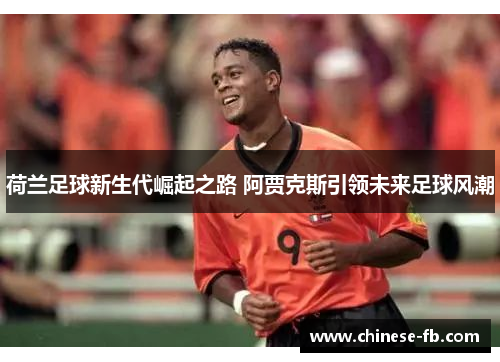 荷兰足球新生代崛起之路 阿贾克斯引领未来足球风潮 荷兰足球新生代崛起之路 阿贾克斯引领未来足球风潮