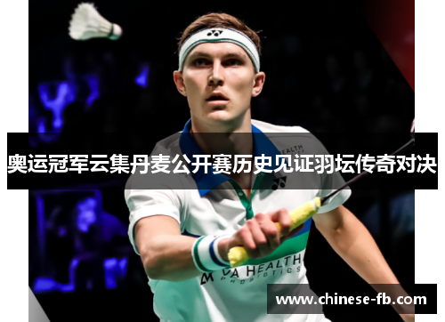 奥运冠军云集丹麦公开赛历史见证羽坛传奇对决