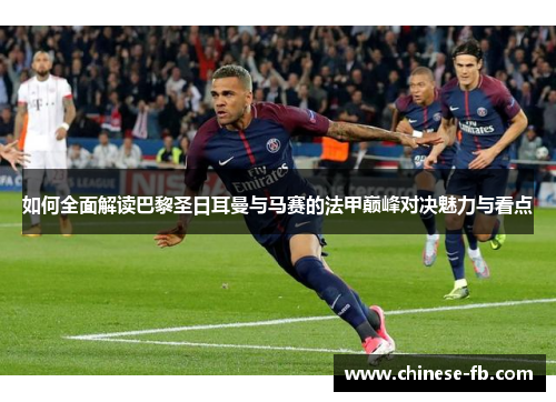 如何全面解读巴黎圣日耳曼与马赛的法甲巅峰对决魅力与看点