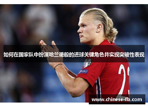 如何在国家队中扮演哈兰德般的进球关键角色并实现突破性表现 如何在国家队中扮演哈兰德般的进球关键角色并实现突破性表现