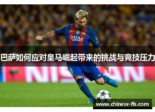 巴萨如何应对皇马崛起带来的挑战与竞技压力