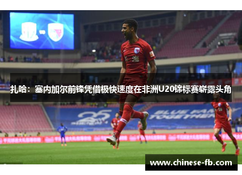 扎哈：塞内加尔前锋凭借极快速度在非洲U20锦标赛崭露头角