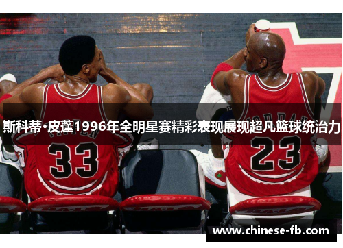 斯科蒂·皮蓬1996年全明星赛精彩表现展现超凡篮球统治力
