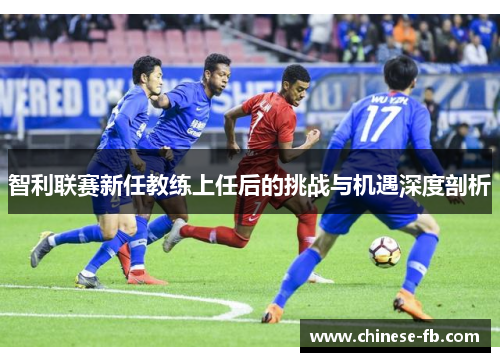 智利联赛新任教练上任后的挑战与机遇深度剖析