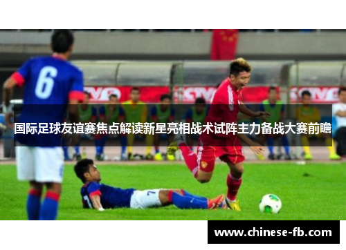 国际足球友谊赛焦点解读新星亮相战术试阵主力备战大赛前瞻