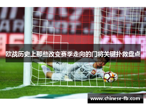 欧战历史上那些改变赛季走向的门将关键扑救盘点 欧战历史上那些改变赛季走向的门将关键扑救盘点