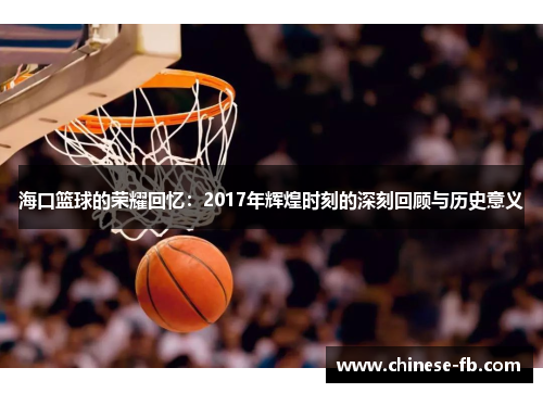 海口篮球的荣耀回忆：2017年辉煌时刻的深刻回顾与历史意义