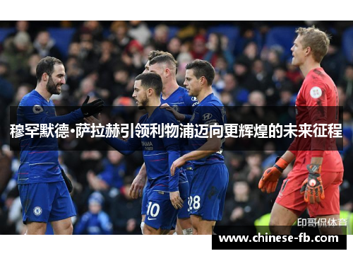 穆罕默德·萨拉赫引领利物浦迈向更辉煌的未来征程 穆罕默德·萨拉赫引领利物浦迈向更辉煌的未来征程