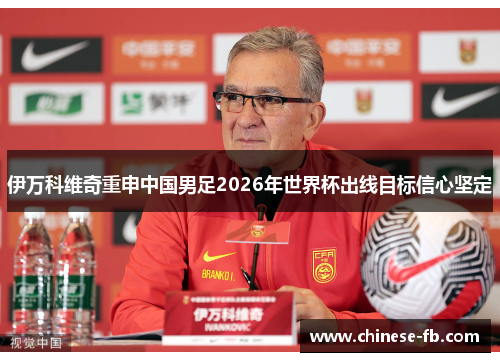 伊万科维奇重申中国男足2026年世界杯出线目标信心坚定