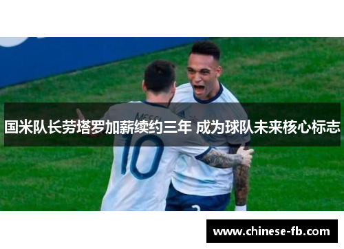 国米队长劳塔罗加薪续约三年 成为球队未来核心标志