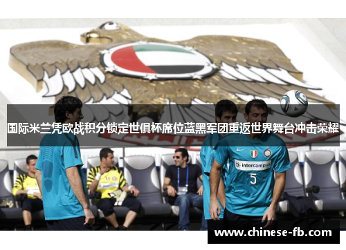 国际米兰凭欧战积分锁定世俱杯席位蓝黑军团重返世界舞台冲击荣耀
