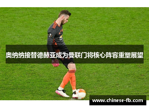 奥纳纳接替德赫亚成为曼联门将核心阵容重塑展望
