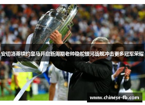 安切洛蒂续约皇马开启新周期老帅稳舵银河战舰冲击更多冠军荣耀