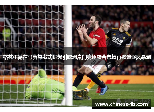 格林伍德在马赛爆发式崛起引欧洲豪门竞逐转会市场再掀追逐风暴潮