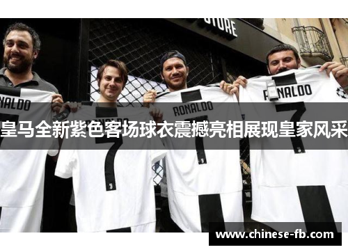 皇马全新紫色客场球衣震撼亮相展现皇家风采