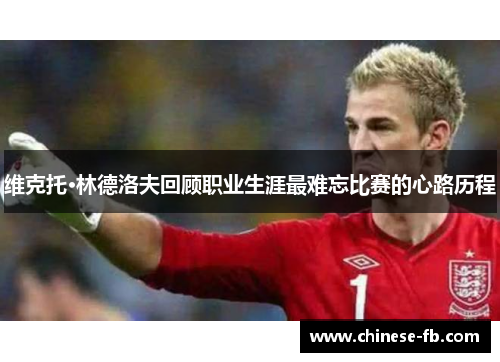 维克托·林德洛夫回顾职业生涯最难忘比赛的心路历程 维克托·林德洛夫回顾职业生涯最难忘比赛的心路历程