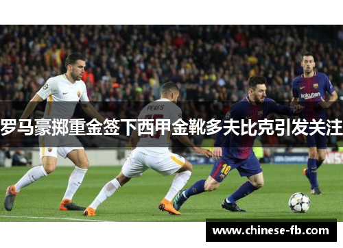 罗马豪掷重金签下西甲金靴多夫比克引发关注