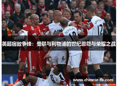 英超宿敌争锋：曼联与利物浦的世纪恩怨与荣耀之战