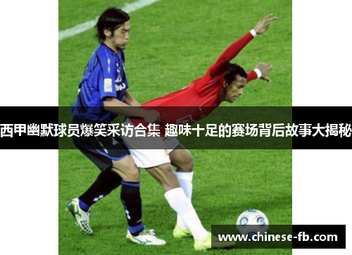 西甲幽默球员爆笑采访合集 趣味十足的赛场背后故事大揭秘