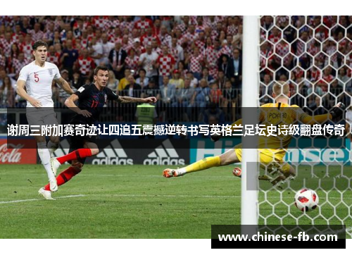 谢周三附加赛奇迹让四追五震撼逆转书写英格兰足坛史诗级翻盘传奇