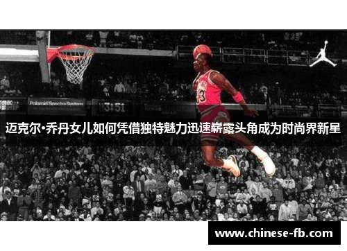 迈克尔·乔丹女儿如何凭借独特魅力迅速崭露头角成为时尚界新星