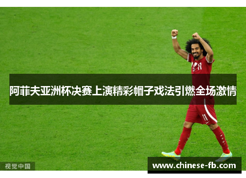 阿菲夫亚洲杯决赛上演精彩帽子戏法引燃全场激情