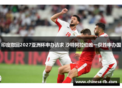 印度撤回2027亚洲杯申办请求 沙特阿拉伯唯一获胜申办国