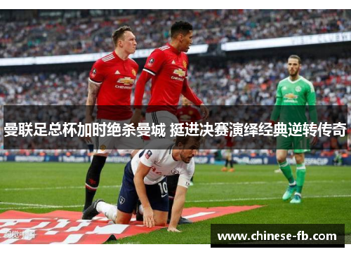 曼联足总杯加时绝杀曼城 挺进决赛演绎经典逆转传奇