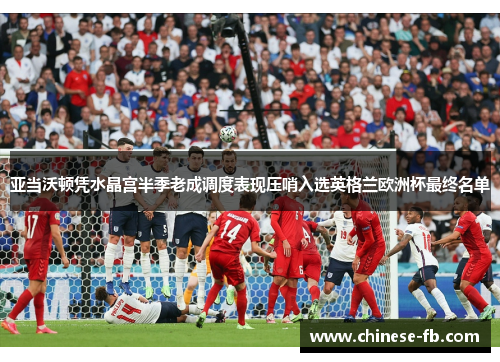 亚当沃顿凭水晶宫半季老成调度表现压哨入选英格兰欧洲杯最终名单