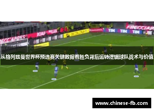 从格列兹曼世界杯预选赛关键数据看胜负背后运转逻辑球队战术与价值